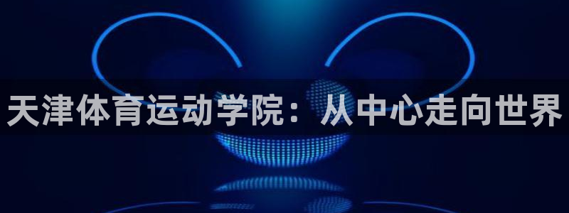 vsport体育官方正版app官方：天津体育运动学院：从中心
